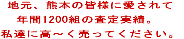 地元、熊本の皆様に愛されて 年間1200組の査定実績。 私達に高～く売ってください。