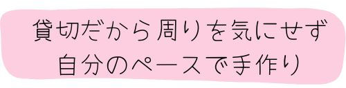貸切だから、自分のペースで手作り